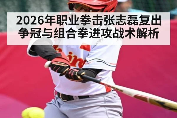 2026年职业拳击张志磊复出争冠与组合拳进攻战术解析 - PG